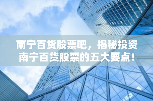 南宁百货股票吧，揭秘投资南宁百货股票的五大要点！