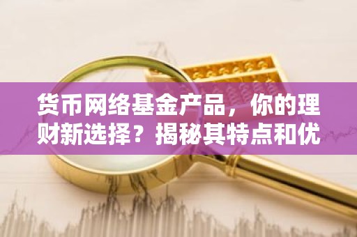 货币网络基金产品，你的理财新选择？揭秘其特点和优势
