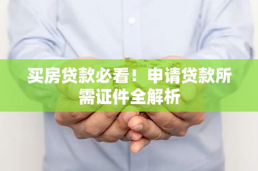 买房贷款必看！申请贷款所需证件全解析