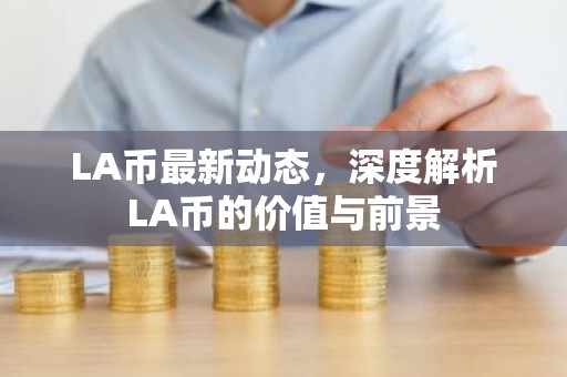 LA币最新动态，深度解析LA币的价值与前景