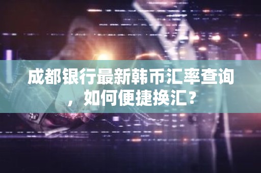 成都银行最新韩币汇率查询，如何便捷换汇？
