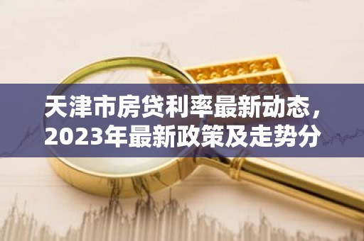 天津市房贷利率最新动态，2023年最新政策及走势分析