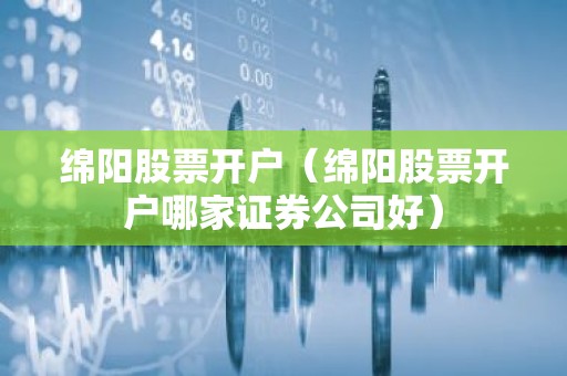 绵阳股票开户（绵阳股票开户哪家证券公司好）