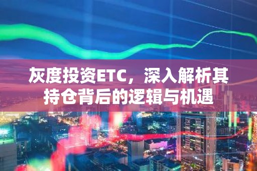灰度投资ETC，深入解析其持仓背后的逻辑与机遇