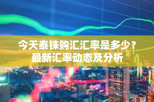 今天泰铢购汇汇率是多少？最新汇率动态及分析