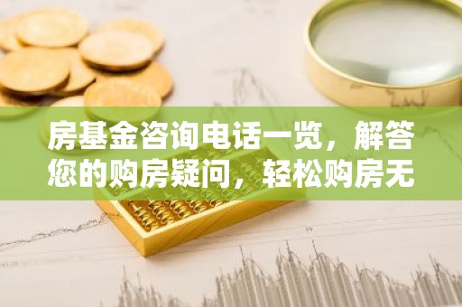 房基金咨询电话一览，解答您的购房疑问，轻松购房无忧