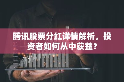 腾讯股票分红详情解析，投资者如何从中获益？