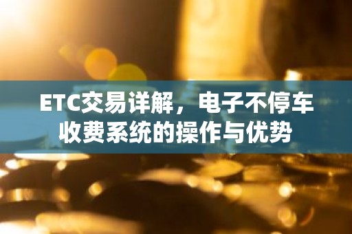ETC交易详解，电子不停车收费系统的操作与优势