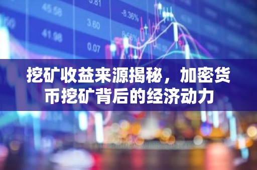 挖矿收益来源揭秘，加密货币挖矿背后的经济动力