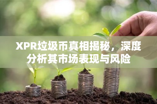 XPR垃圾币真相揭秘，深度分析其市场表现与风险