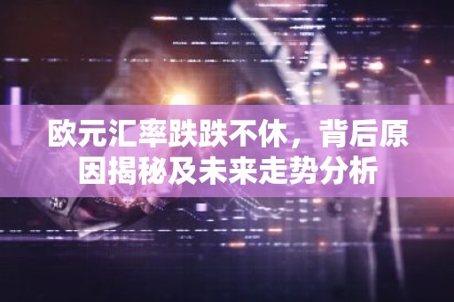 欧元汇率跌跌不休，背后原因揭秘及未来走势分析