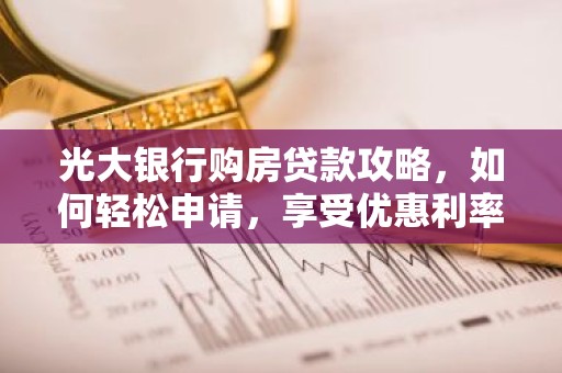 光大银行购房贷款攻略，如何轻松申请，享受优惠利率？