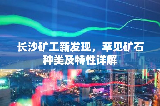 长沙矿工新发现，罕见矿石种类及特性详解
