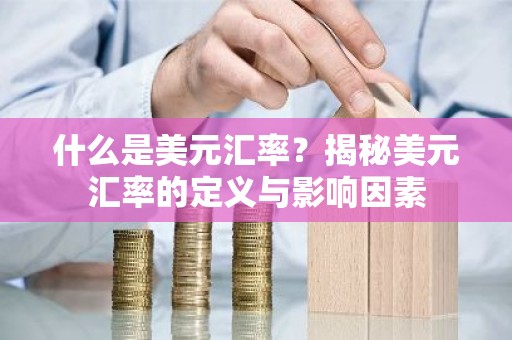 什么是美元汇率？揭秘美元汇率的定义与影响因素