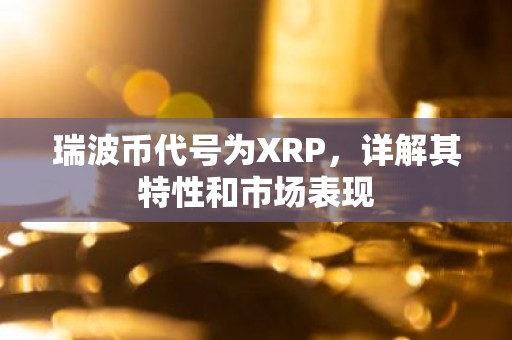瑞波币代号为XRP，详解其特性和市场表现