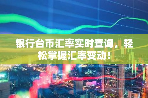银行台币汇率实时查询，轻松掌握汇率变动！