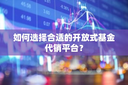 如何选择合适的开放式基金代销平台？