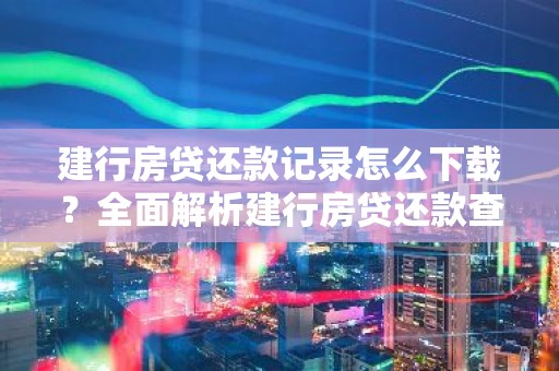 建行房贷还款记录怎么下载？全面解析建行房贷还款查询方法