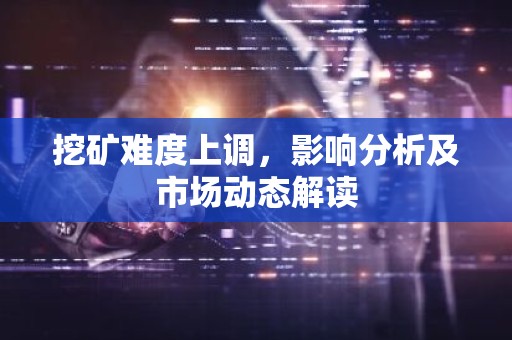 挖矿难度上调，影响分析及市场动态解读