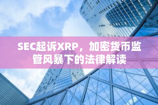 SEC起诉XRP，加密货币监管风暴下的法律解读