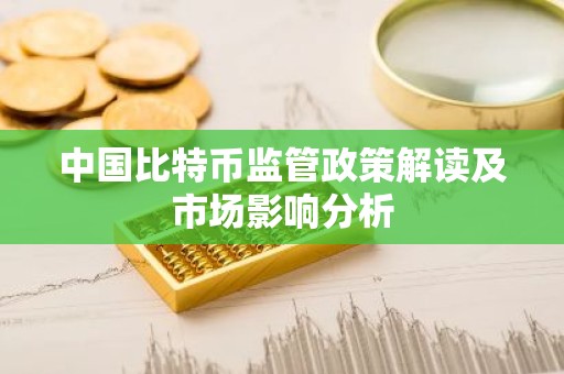 中国比特币监管政策解读及市场影响分析