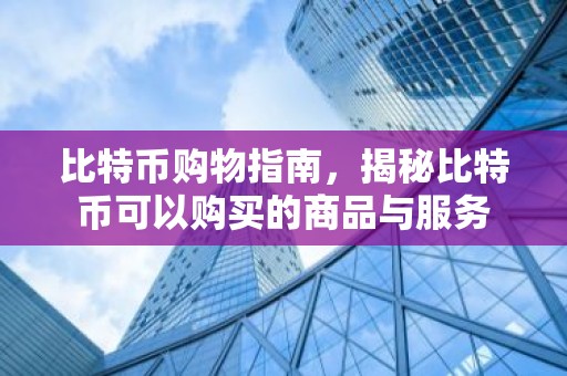 比特币购物指南，揭秘比特币可以购买的商品与服务