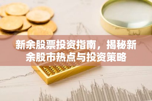 新余股票投资指南，揭秘新余股市热点与投资策略