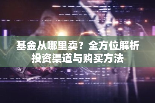 基金从哪里卖？全方位解析投资渠道与购买方法