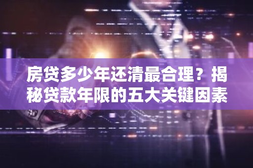房贷多少年还清最合理？揭秘贷款年限的五大关键因素