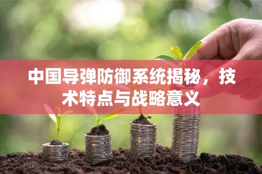 中国导弹防御系统揭秘，技术特点与战略意义