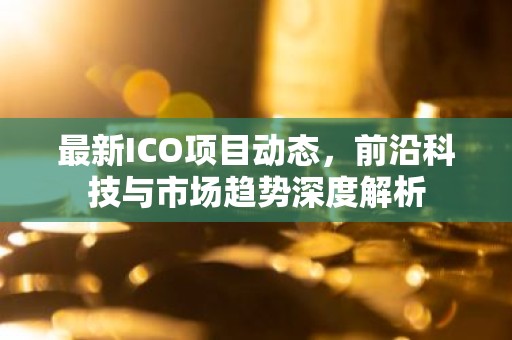 最新ICO项目动态，前沿科技与市场趋势深度解析