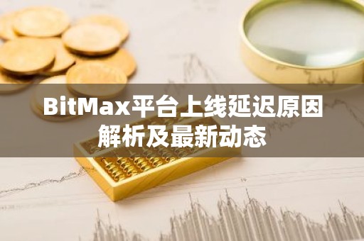 BitMax平台上线延迟原因解析及最新动态