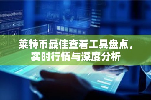 莱特币最佳查看工具盘点，实时行情与深度分析