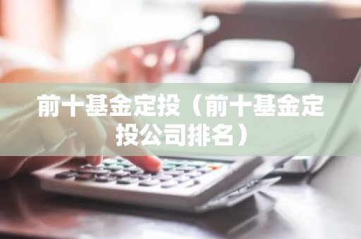 前十基金定投（前十基金定投公司排名）