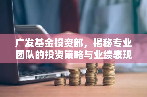 广发基金投资部，揭秘专业团队的投资策略与业绩表现