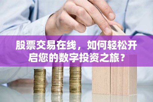 股票交易在线，如何轻松开启您的数字投资之旅？