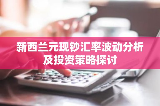 新西兰元现钞汇率波动分析及投资策略探讨