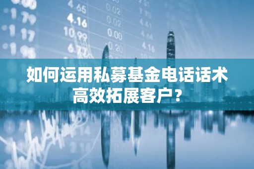 如何运用私募基金电话话术高效拓展客户？