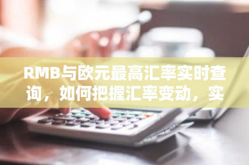 RMB与欧元最高汇率实时查询，如何把握汇率变动，实现财富增值？