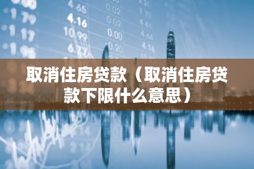 取消住房贷款（取消住房贷款下限什么意思）