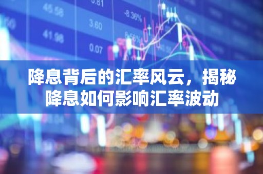降息背后的汇率风云，揭秘降息如何影响汇率波动