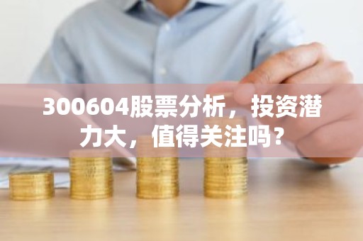 300604股票分析，投资潜力大，值得关注吗？
