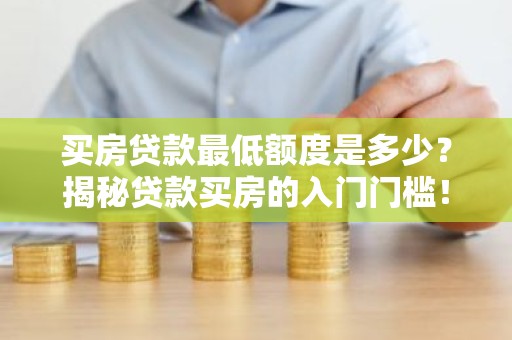 买房贷款最低额度是多少？揭秘贷款买房的入门门槛！