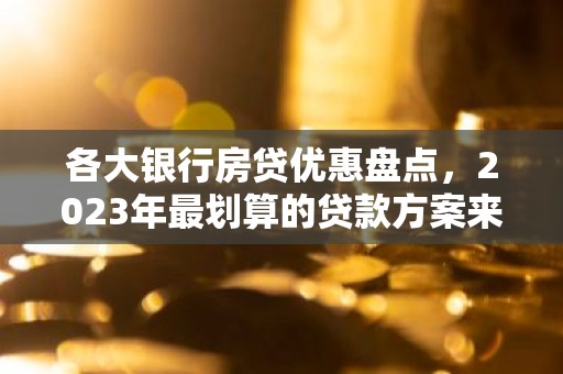 各大银行房贷优惠盘点，2023年最划算的贷款方案来了！