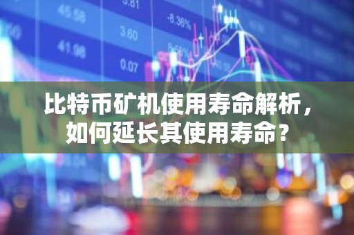 比特币矿机使用寿命解析，如何延长其使用寿命？