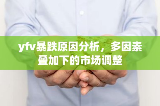 yfv暴跌原因分析，多因素叠加下的市场调整