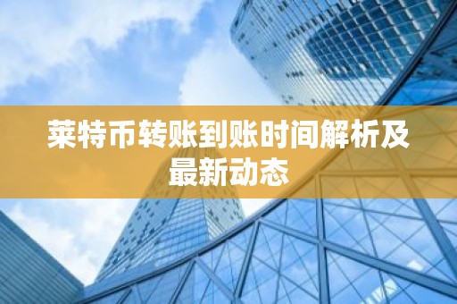 莱特币转账到账时间解析及最新动态