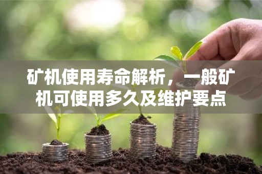 矿机使用寿命解析，一般矿机可使用多久及维护要点
