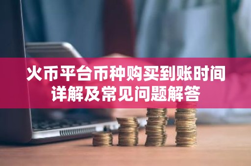 火币平台币种购买到账时间详解及常见问题解答