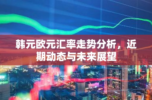 韩元欧元汇率走势分析，近期动态与未来展望
